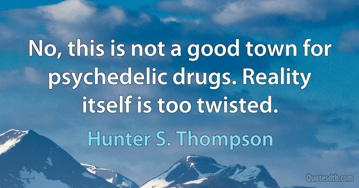 No, this is not a good town for psychedelic drugs. Reality itself is too twisted. (Hunter S. Thompson)