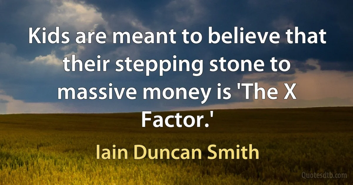 Kids are meant to believe that their stepping stone to massive money is 'The X Factor.' (Iain Duncan Smith)