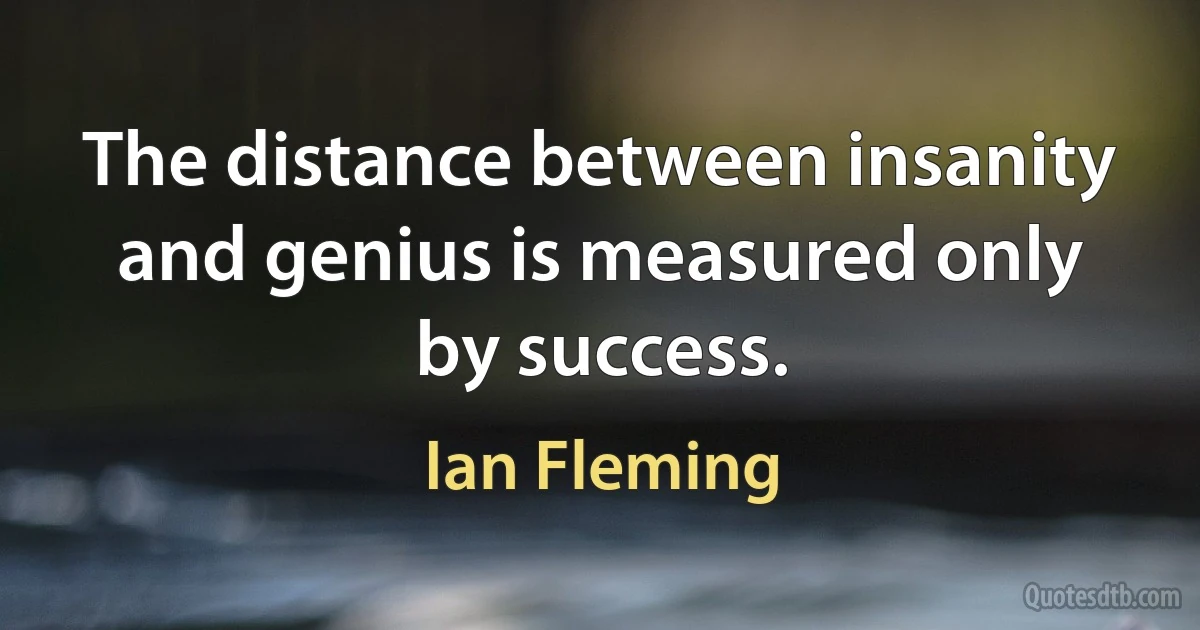 The distance between insanity and genius is measured only by success. (Ian Fleming)