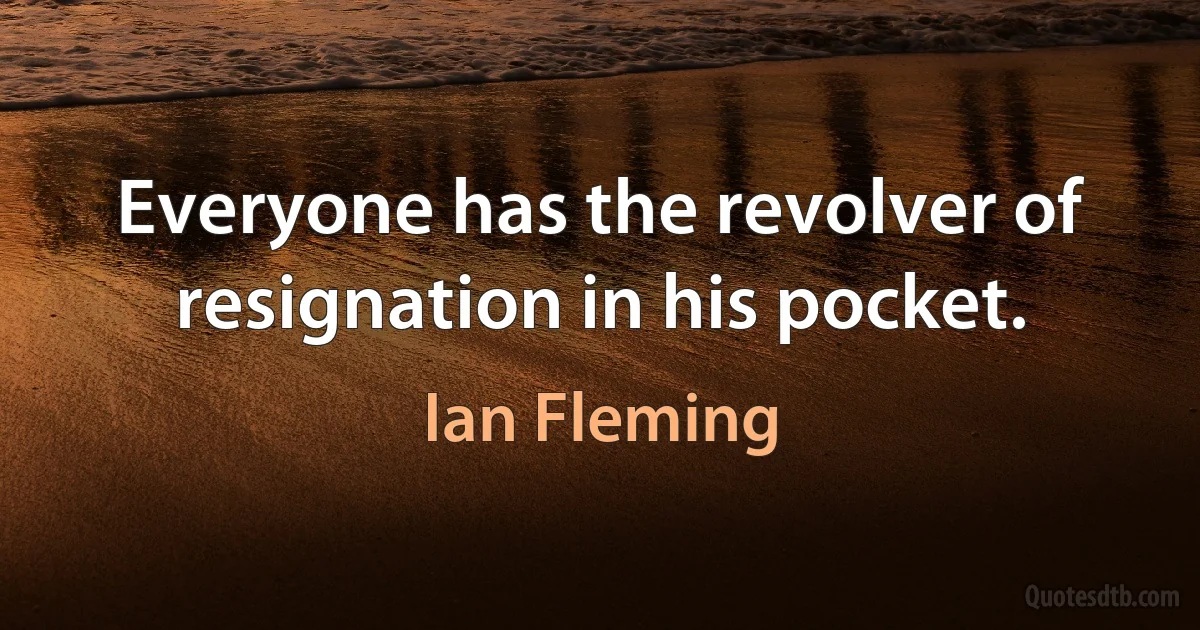 Everyone has the revolver of resignation in his pocket. (Ian Fleming)