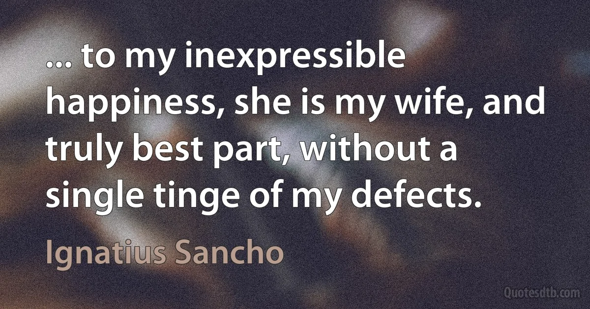 ... to my inexpressible happiness, she is my wife, and truly best part, without a single tinge of my defects. (Ignatius Sancho)