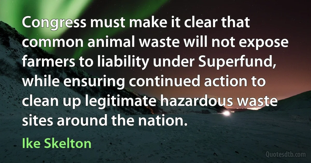 Congress must make it clear that common animal waste will not expose farmers to liability under Superfund, while ensuring continued action to clean up legitimate hazardous waste sites around the nation. (Ike Skelton)