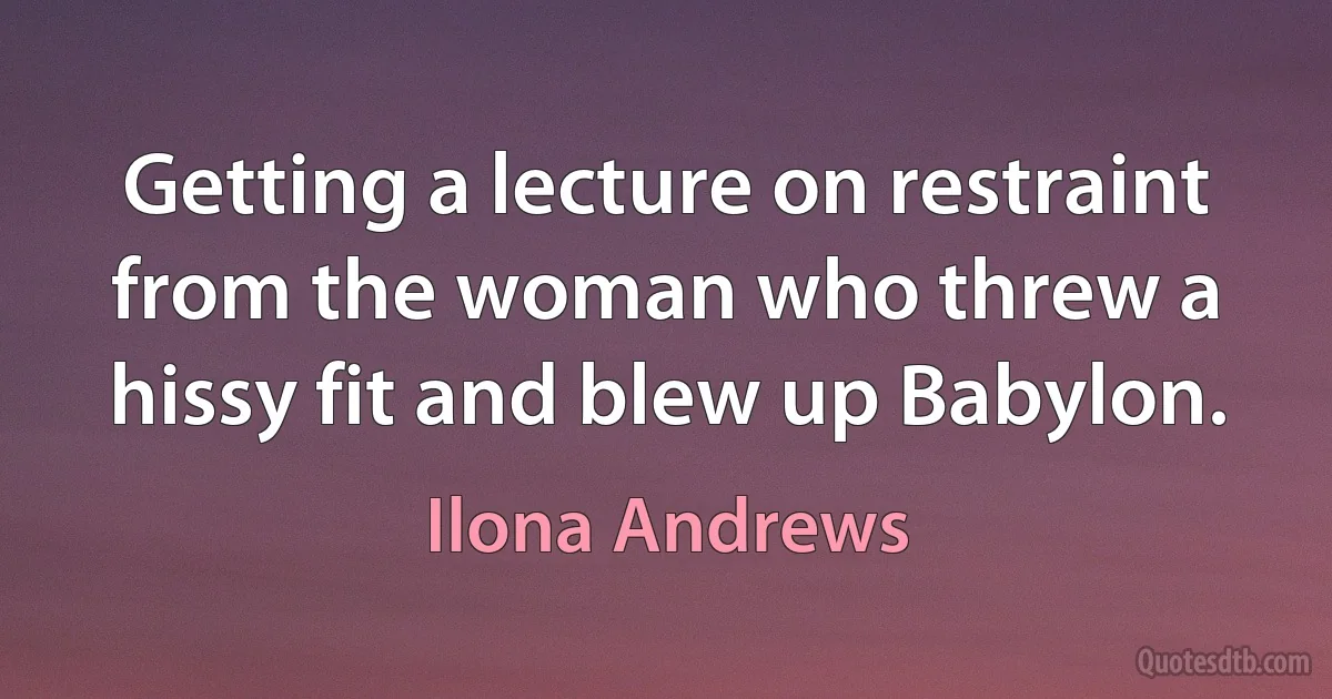 Getting a lecture on restraint from the woman who threw a hissy fit and blew up Babylon. (Ilona Andrews)