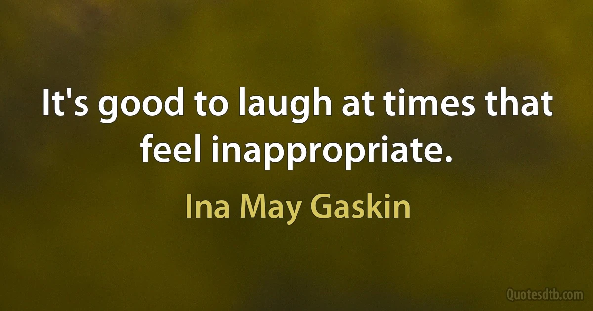 It's good to laugh at times that feel inappropriate. (Ina May Gaskin)