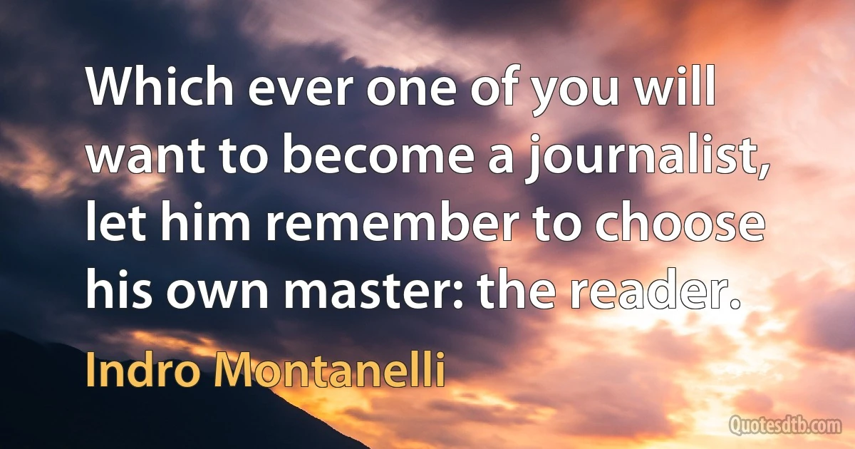 Which ever one of you will want to become a journalist, let him remember to choose his own master: the reader. (Indro Montanelli)