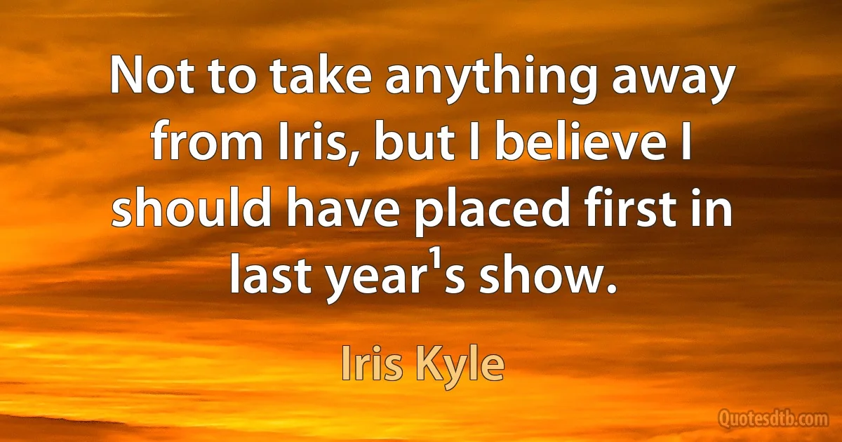 Not to take anything away from Iris, but I believe I should have placed first in last year¹s show. (Iris Kyle)