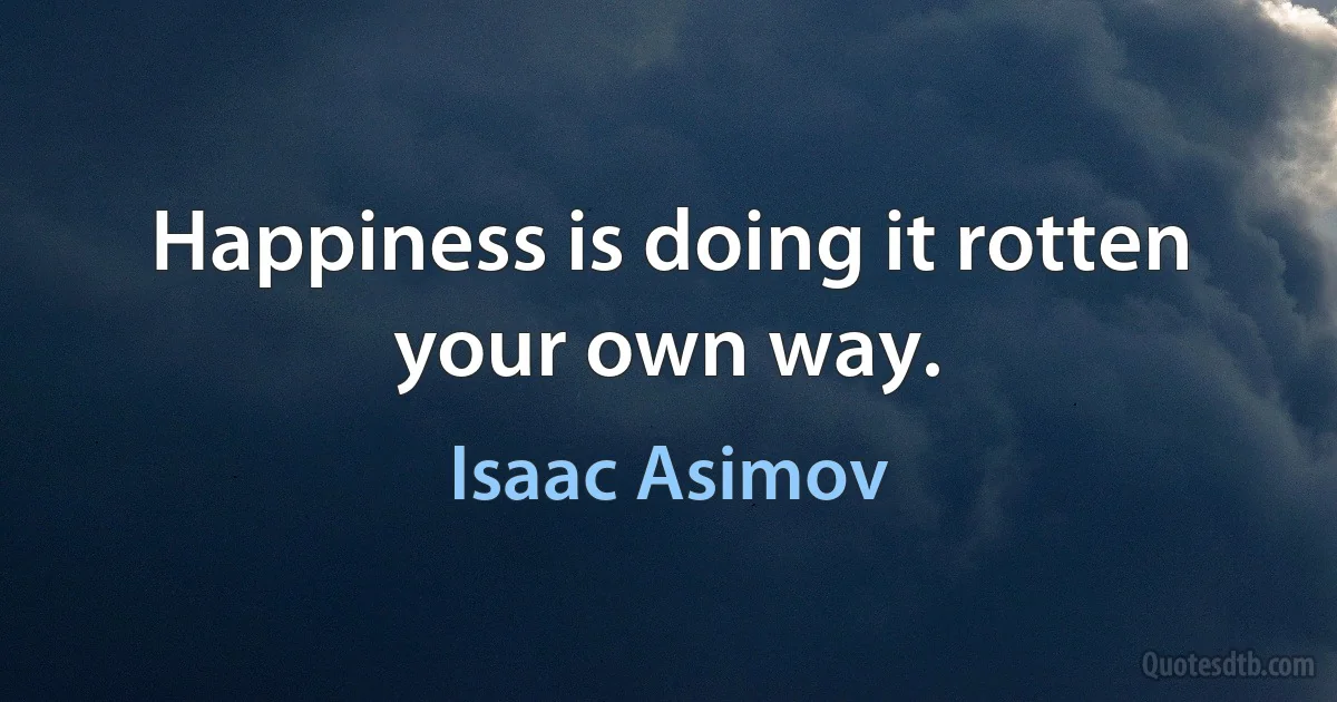 Happiness is doing it rotten your own way. (Isaac Asimov)