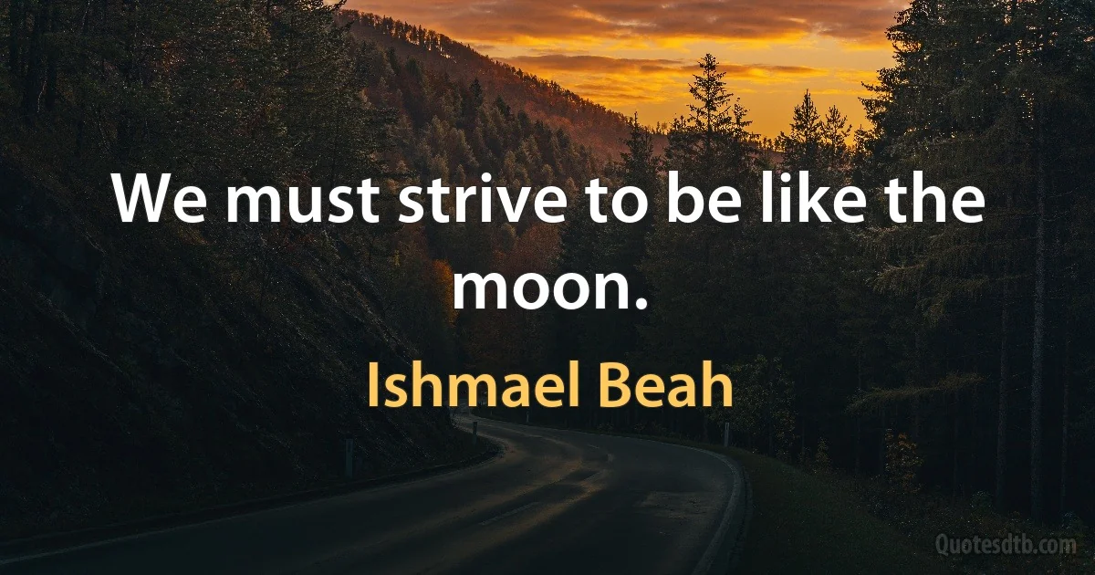 We must strive to be like the moon. (Ishmael Beah)