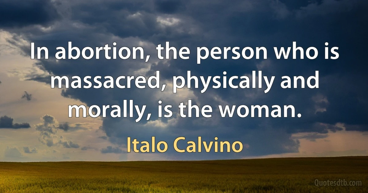 In abortion, the person who is massacred, physically and morally, is the woman. (Italo Calvino)