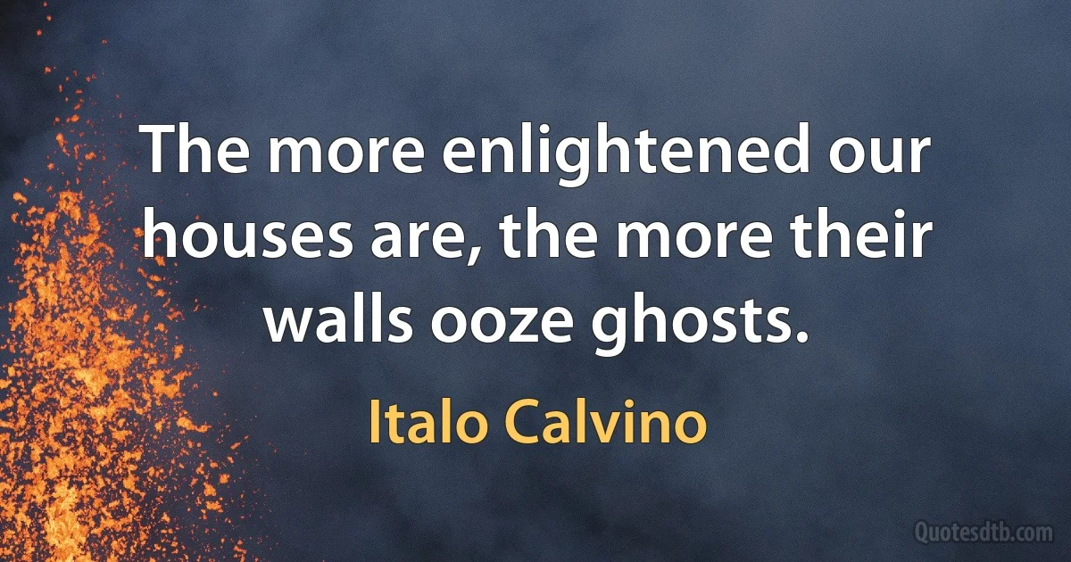 The more enlightened our houses are, the more their walls ooze ghosts. (Italo Calvino)