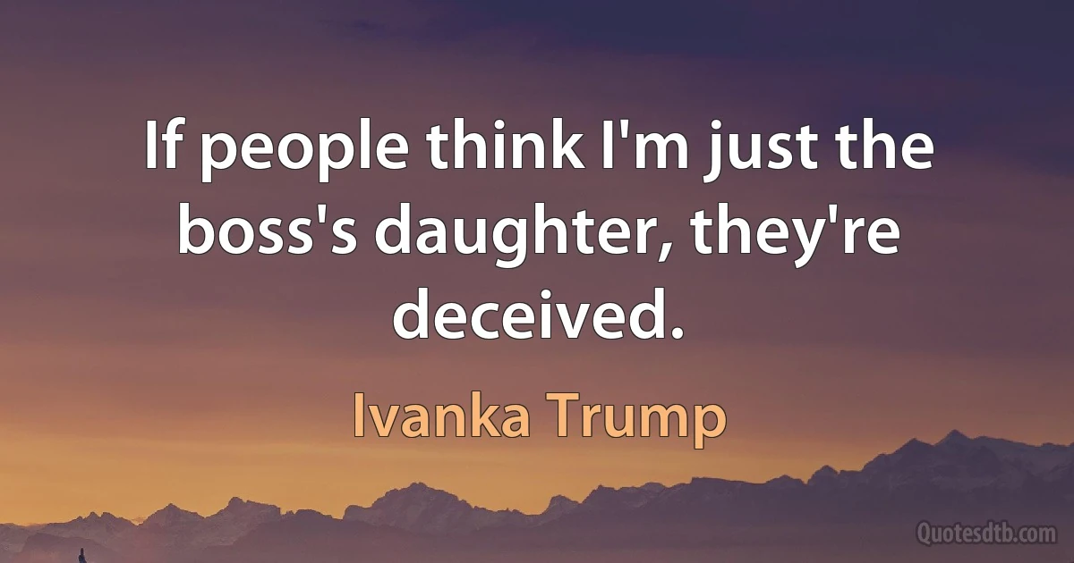 If people think I'm just the boss's daughter, they're deceived. (Ivanka Trump)