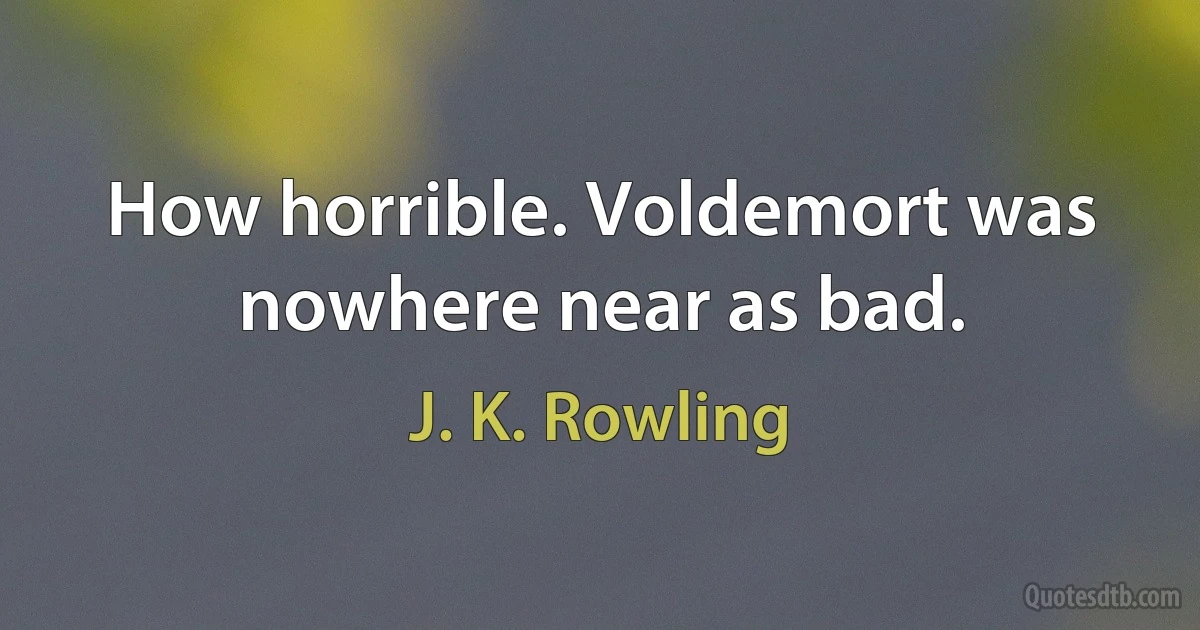 How horrible. Voldemort was nowhere near as bad. (J. K. Rowling)