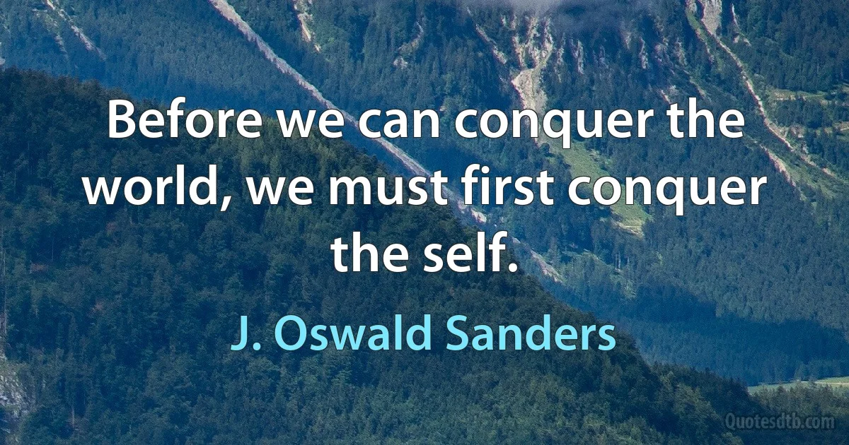 Before we can conquer the world, we must first conquer the self. (J. Oswald Sanders)