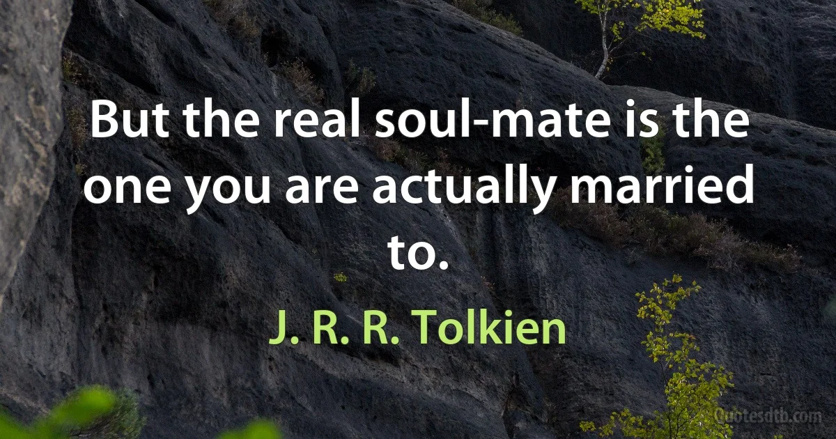 But the real soul-mate is the one you are actually married to. (J. R. R. Tolkien)