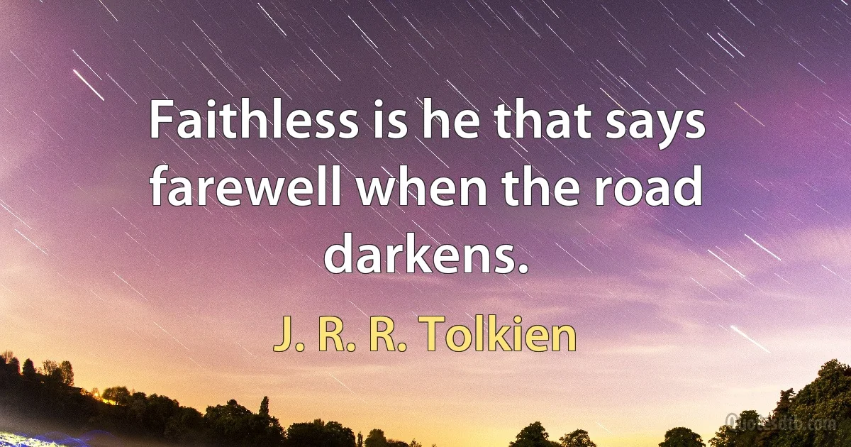 Faithless is he that says farewell when the road darkens. (J. R. R. Tolkien)