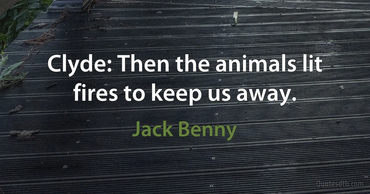 Clyde: Then the animals lit fires to keep us away. (Jack Benny)