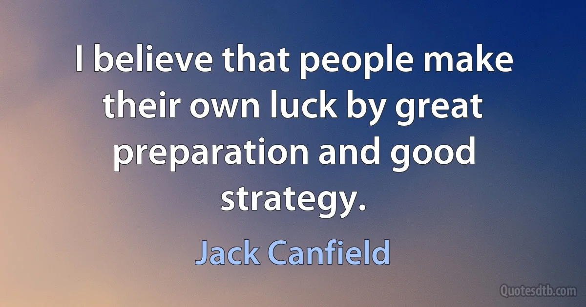 I believe that people make their own luck by great preparation and good strategy. (Jack Canfield)