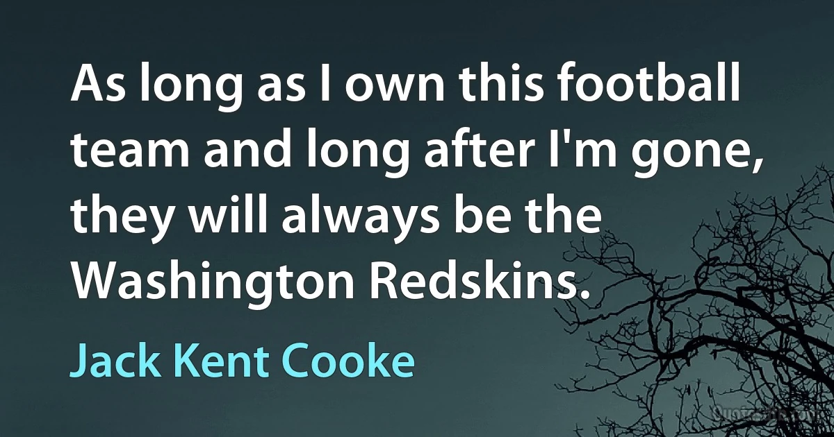 As long as I own this football team and long after I'm gone, they will always be the Washington Redskins. (Jack Kent Cooke)