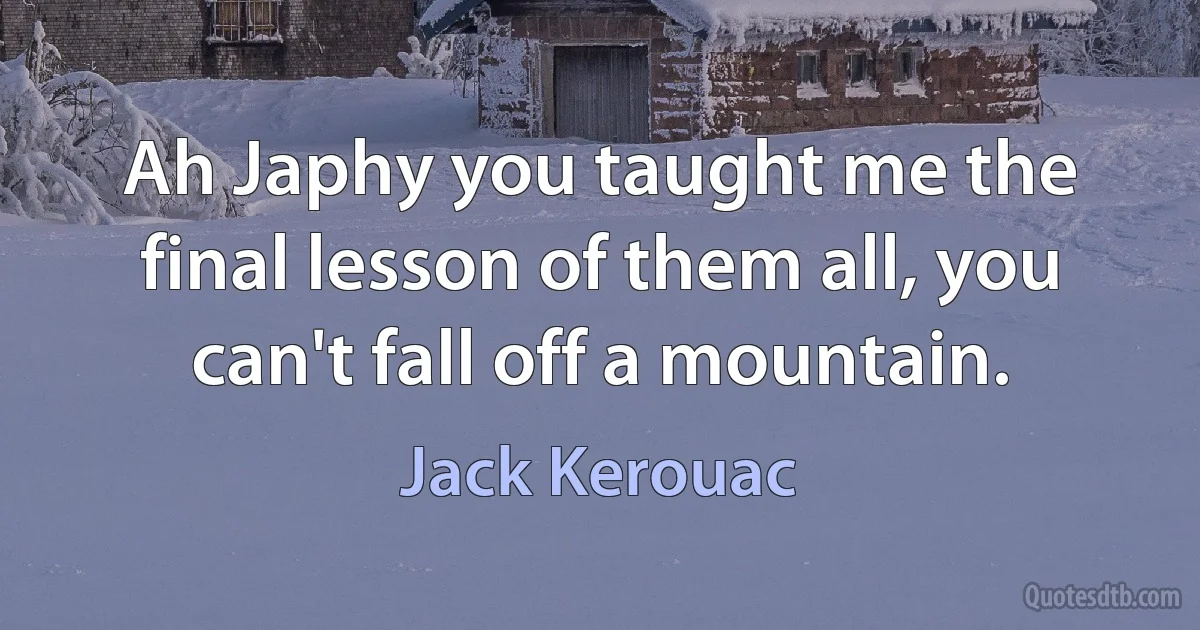 Ah Japhy you taught me the final lesson of them all, you can't fall off a mountain. (Jack Kerouac)