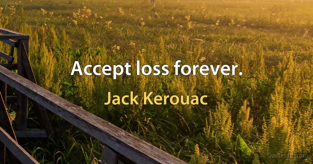 Accept loss forever. (Jack Kerouac)