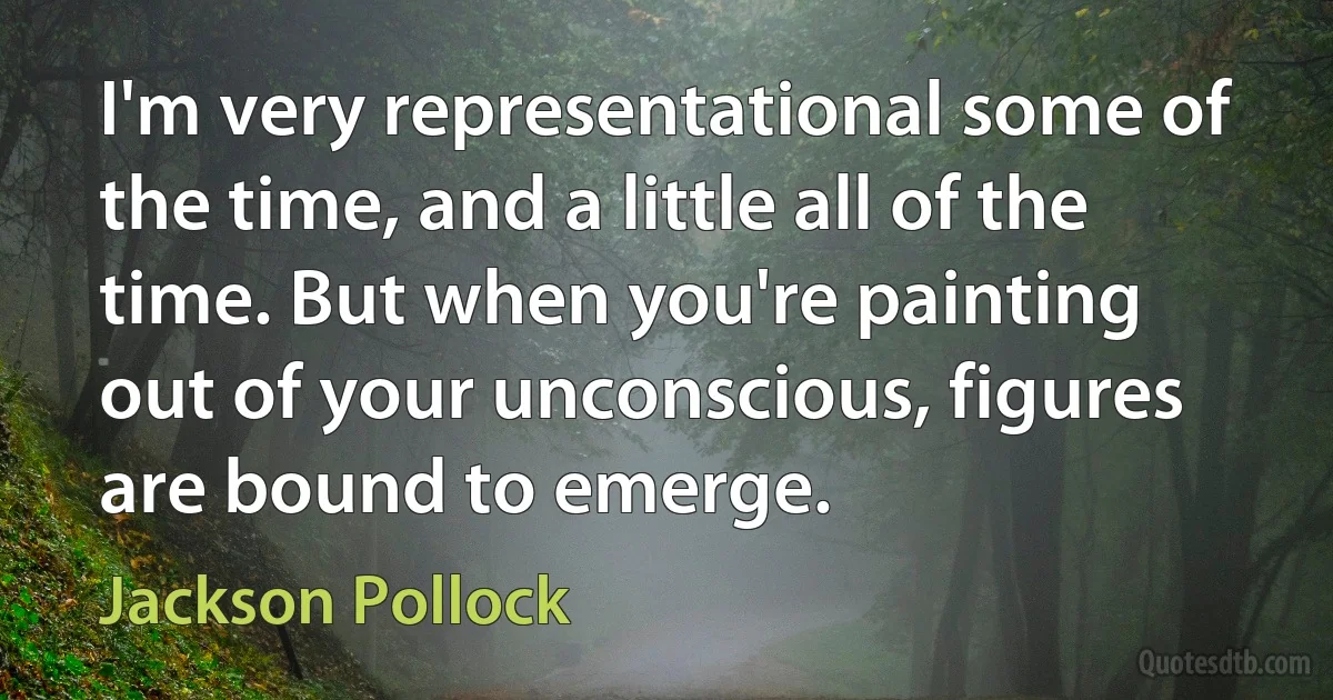 I'm very representational some of the time, and a little all of the time. But when you're painting out of your unconscious, figures are bound to emerge. (Jackson Pollock)