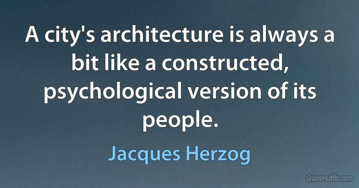 A city's architecture is always a bit like a constructed, psychological version of its people. (Jacques Herzog)