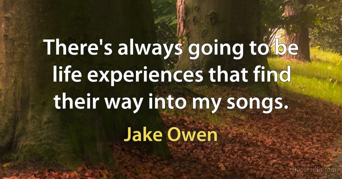 There's always going to be life experiences that find their way into my songs. (Jake Owen)