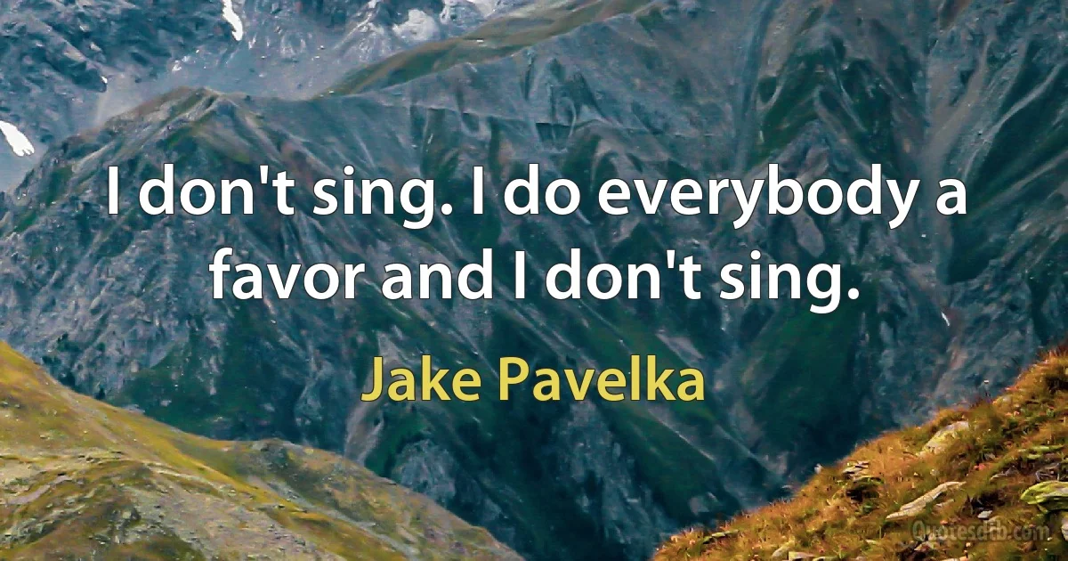 I don't sing. I do everybody a favor and I don't sing. (Jake Pavelka)