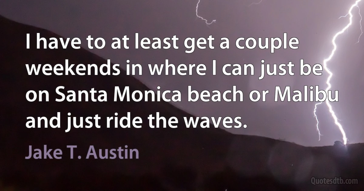 I have to at least get a couple weekends in where I can just be on Santa Monica beach or Malibu and just ride the waves. (Jake T. Austin)