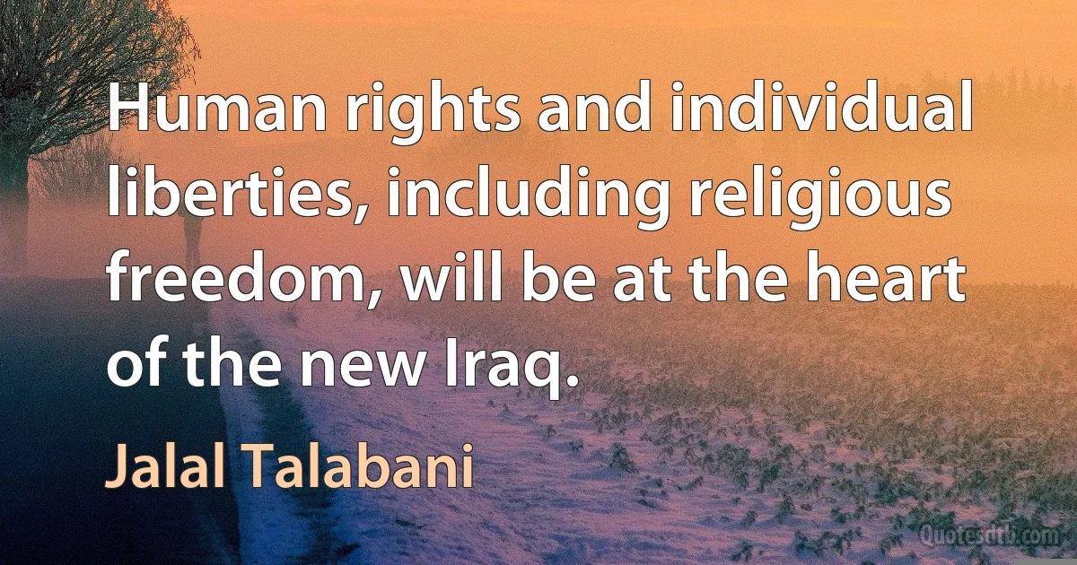 Human rights and individual liberties, including religious freedom, will be at the heart of the new Iraq. (Jalal Talabani)