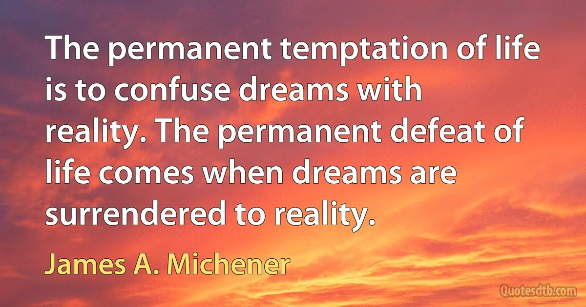 The permanent temptation of life is to confuse dreams with reality. The permanent defeat of life comes when dreams are surrendered to reality. (James A. Michener)