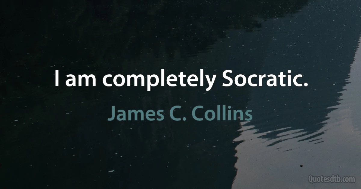 I am completely Socratic. (James C. Collins)