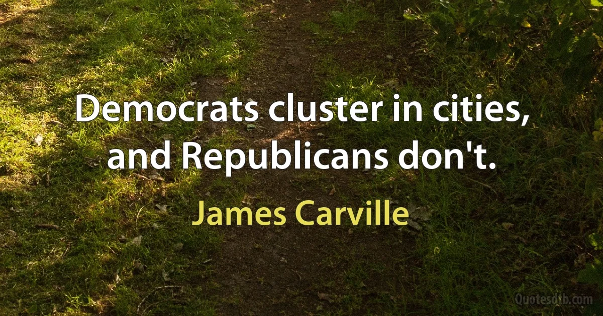 Democrats cluster in cities, and Republicans don't. (James Carville)