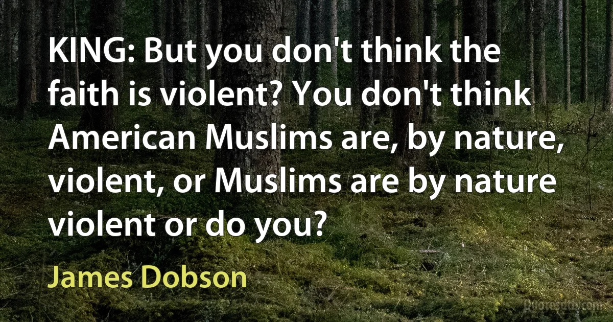 KING: But you don't think the faith is violent? You don't think American Muslims are, by nature, violent, or Muslims are by nature violent or do you? (James Dobson)