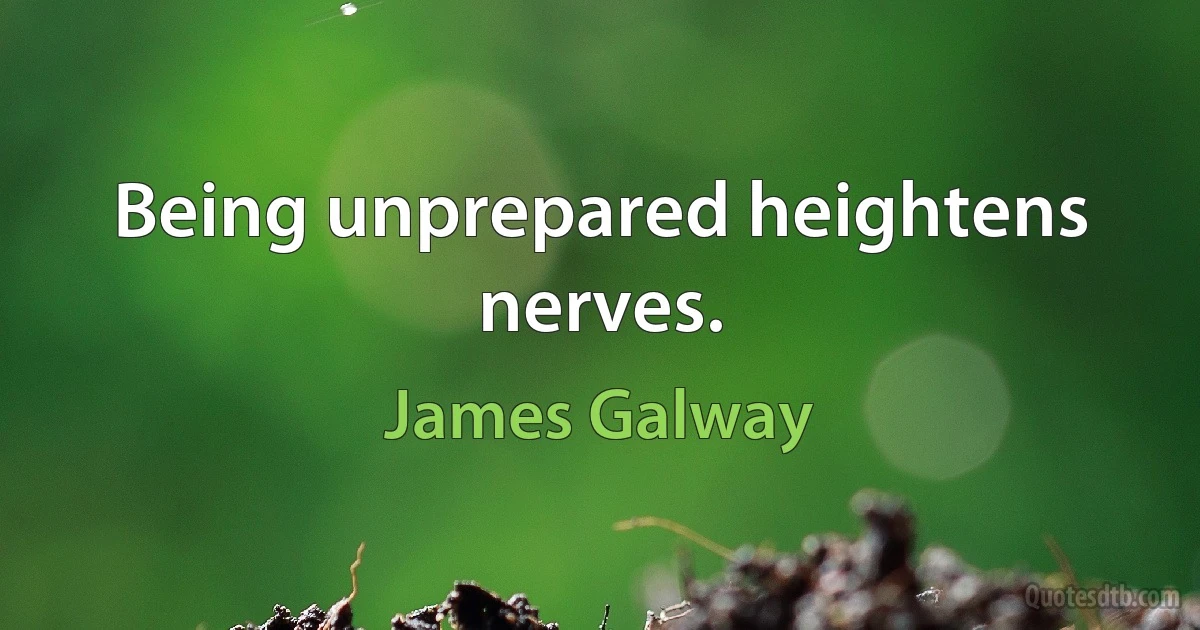 Being unprepared heightens nerves. (James Galway)