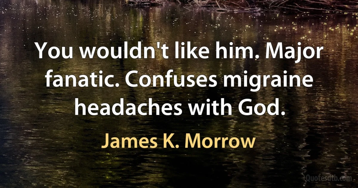 You wouldn't like him. Major fanatic. Confuses migraine headaches with God. (James K. Morrow)