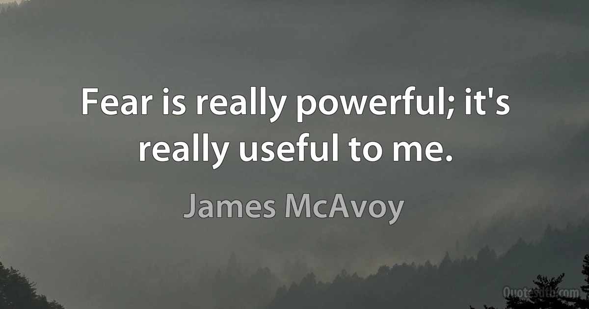 Fear is really powerful; it's really useful to me. (James McAvoy)