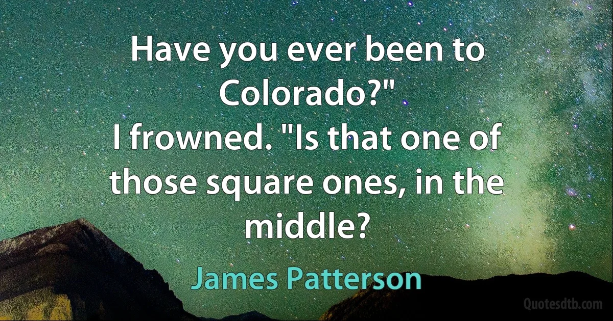 Have you ever been to Colorado?"
I frowned. "Is that one of those square ones, in the middle? (James Patterson)