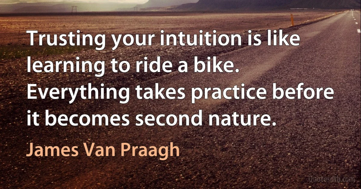 Trusting your intuition is like learning to ride a bike. Everything takes practice before it becomes second nature. (James Van Praagh)