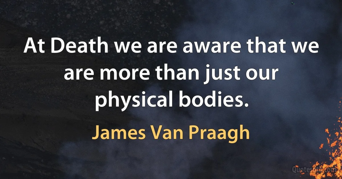 At Death we are aware that we are more than just our physical bodies. (James Van Praagh)