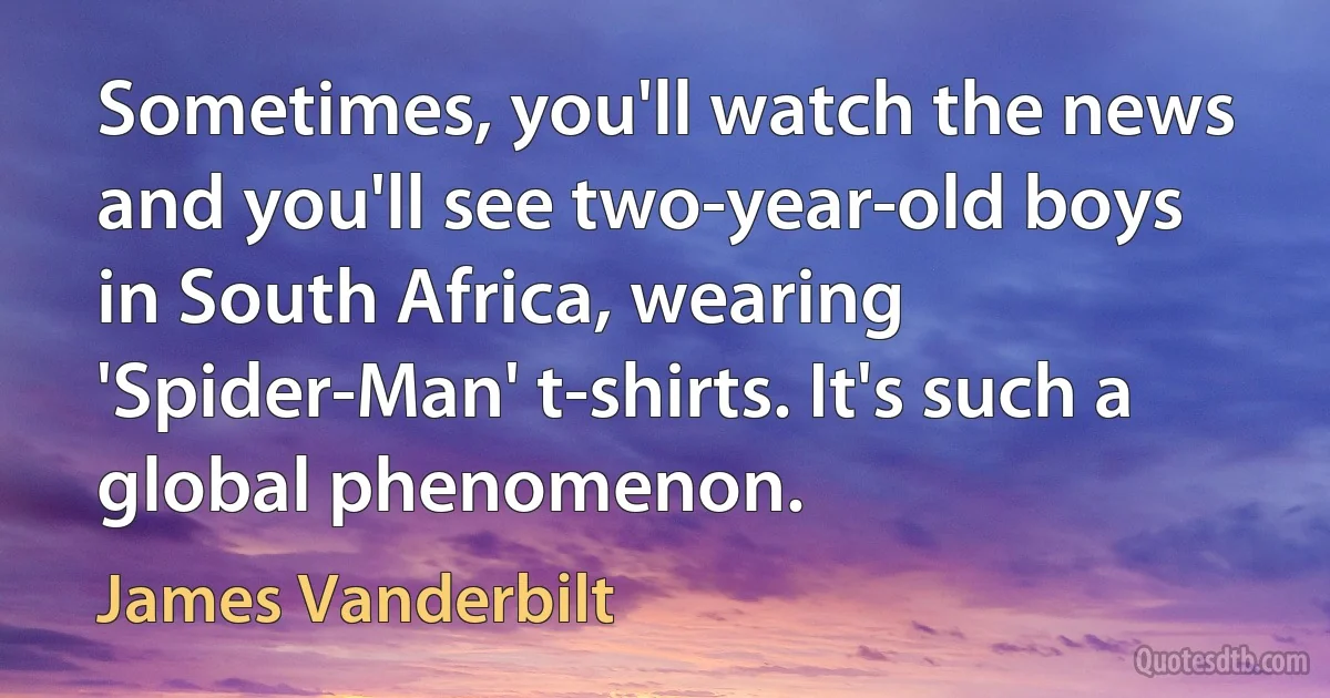 Sometimes, you'll watch the news and you'll see two-year-old boys in South Africa, wearing 'Spider-Man' t-shirts. It's such a global phenomenon. (James Vanderbilt)