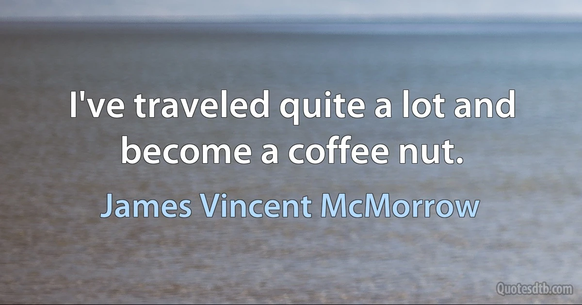 I've traveled quite a lot and become a coffee nut. (James Vincent McMorrow)