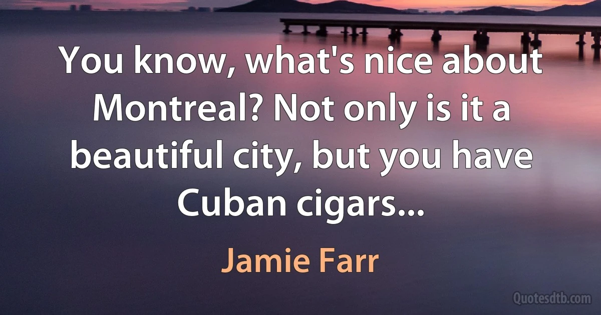 You know, what's nice about Montreal? Not only is it a beautiful city, but you have Cuban cigars... (Jamie Farr)