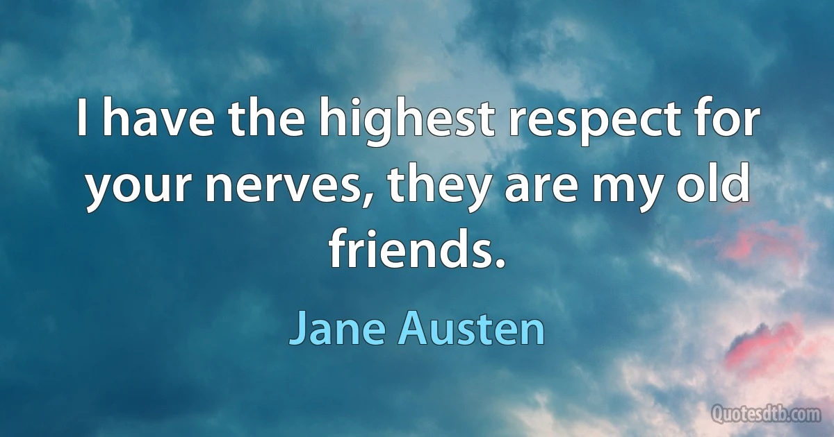 I have the highest respect for your nerves, they are my old friends. (Jane Austen)