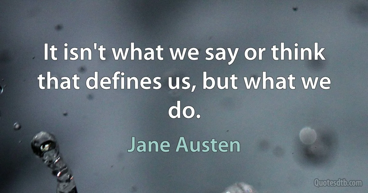 It isn't what we say or think that defines us, but what we do. (Jane Austen)