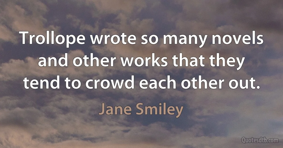 Trollope wrote so many novels and other works that they tend to crowd each other out. (Jane Smiley)