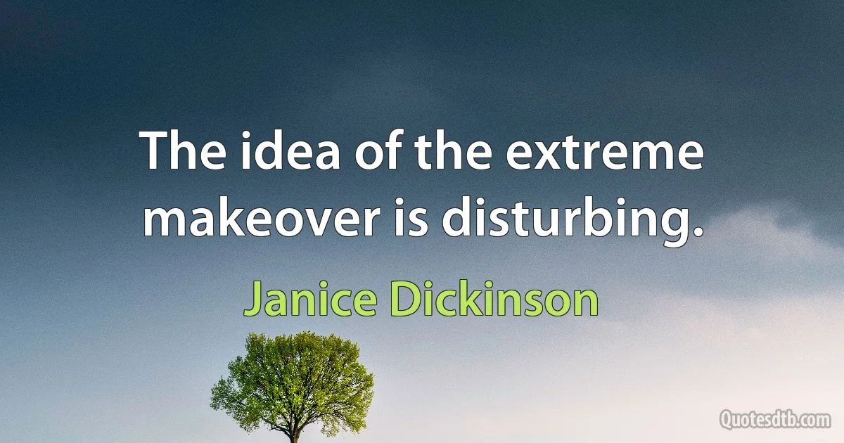 The idea of the extreme makeover is disturbing. (Janice Dickinson)