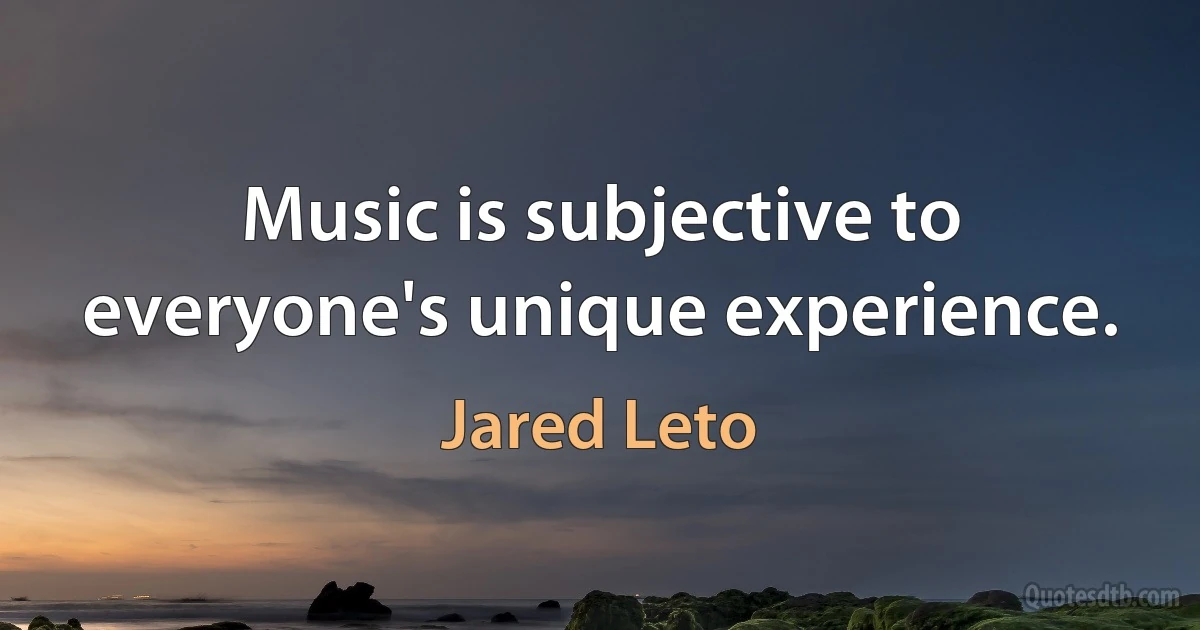 Music is subjective to everyone's unique experience. (Jared Leto)