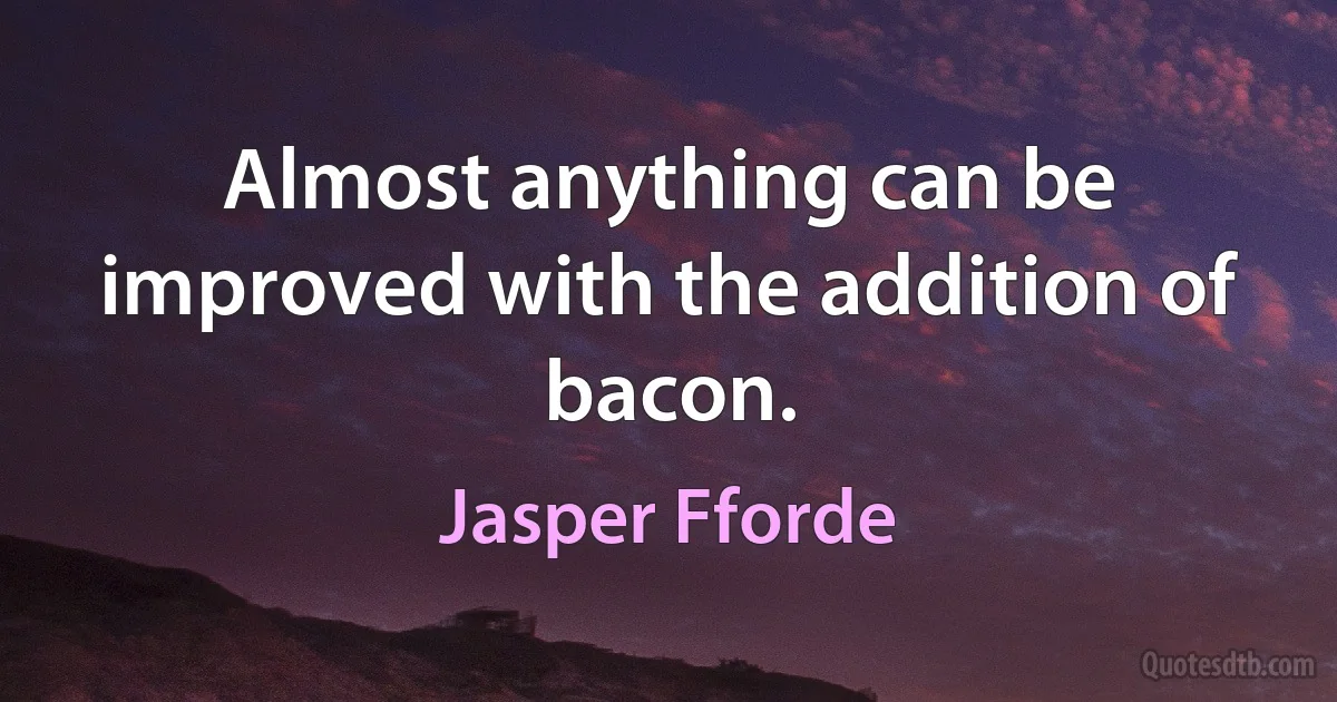 Almost anything can be improved with the addition of bacon. (Jasper Fforde)