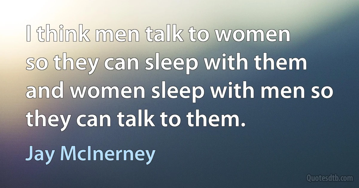 I think men talk to women so they can sleep with them and women sleep with men so they can talk to them. (Jay McInerney)